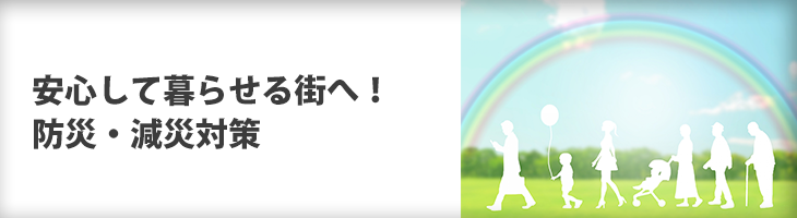 ●安心して暮らせる街へ! 防災・減災対策